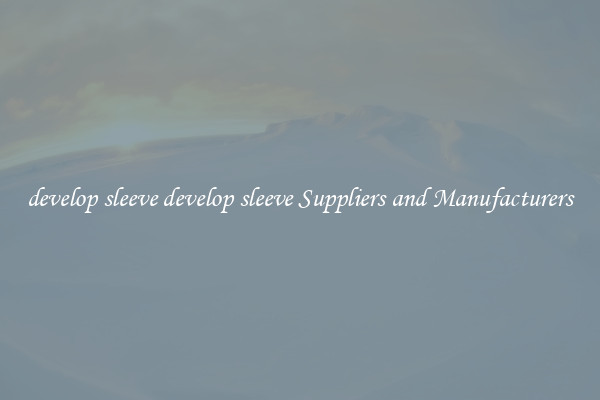 develop sleeve develop sleeve Suppliers and Manufacturers