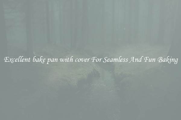 Excellent bake pan with cover For Seamless And Fun Baking