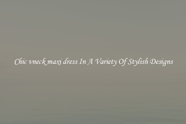 Chic vneck maxi dress In A Variety Of Stylish Designs